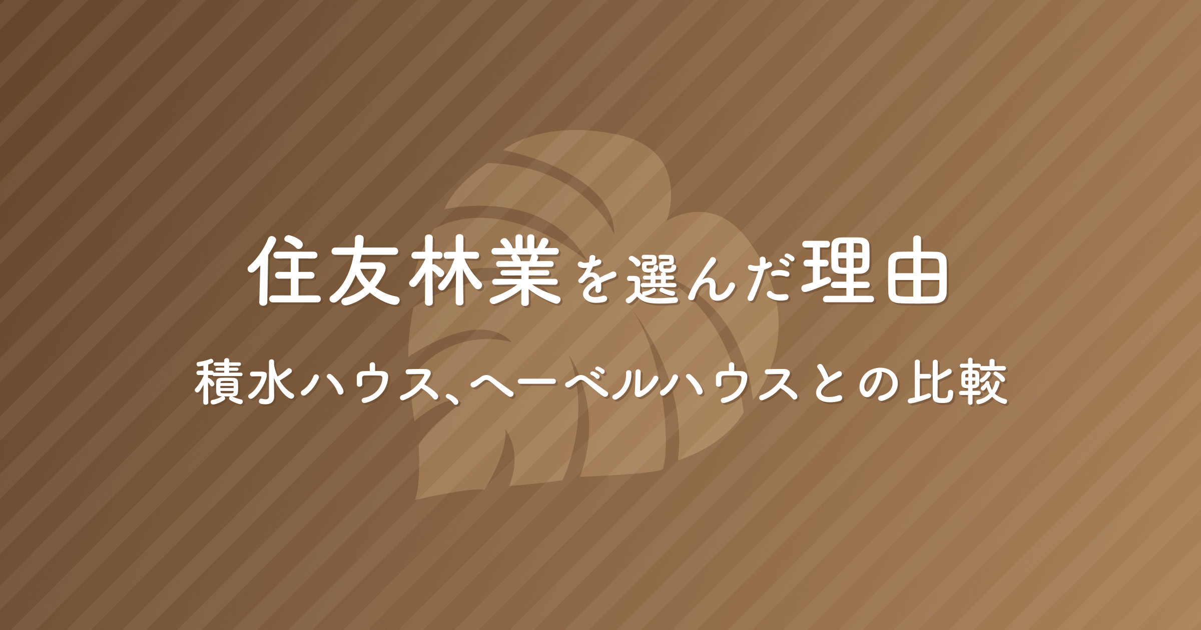 住友林業を選んだ理由 積水ハウス、ヘーベルハウスとの比較